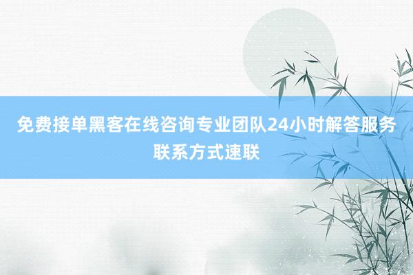 免费接单黑客在线咨询专业团队24小时解答服务联系方式速联