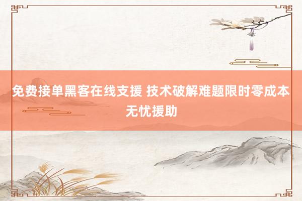 免费接单黑客在线支援 技术破解难题限时零成本无忧援助