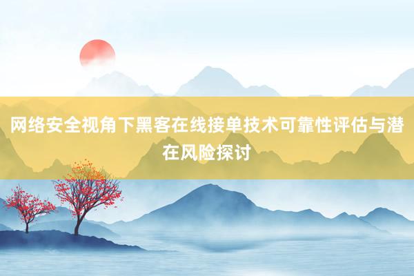 网络安全视角下黑客在线接单技术可靠性评估与潜在风险探讨