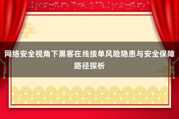 网络安全视角下黑客在线接单风险隐患与安全保障路径探析