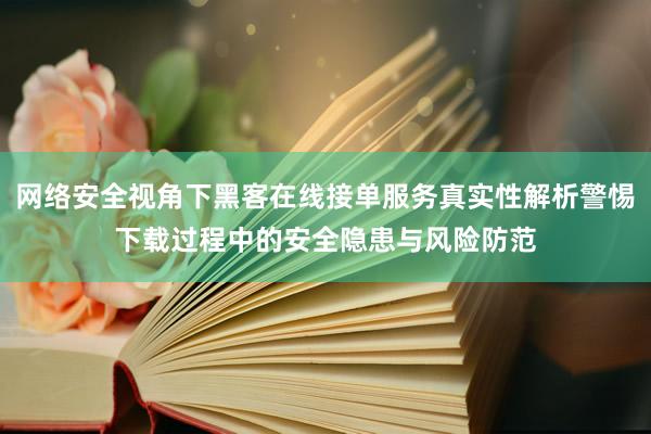 网络安全视角下黑客在线接单服务真实性解析警惕下载过程中的安全隐患与风险防范