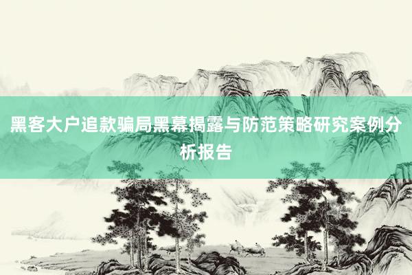 黑客大户追款骗局黑幕揭露与防范策略研究案例分析报告
