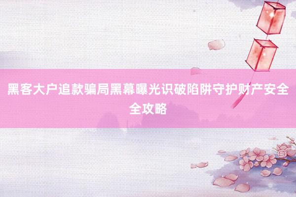 黑客大户追款骗局黑幕曝光识破陷阱守护财产安全全攻略