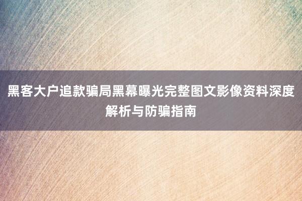 黑客大户追款骗局黑幕曝光完整图文影像资料深度解析与防骗指南