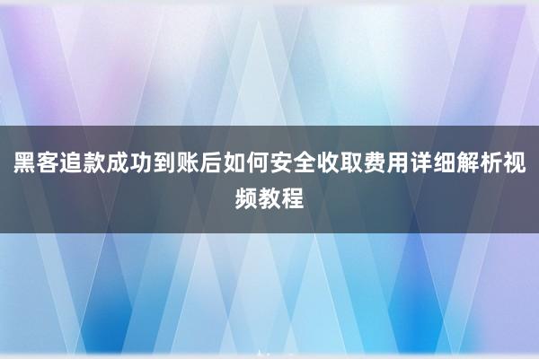 黑客追款成功到账后如何安全收取费用详细解析视频教程