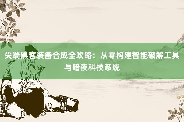尖端黑客装备合成全攻略:从零构建智能破解工具与暗夜科技系统