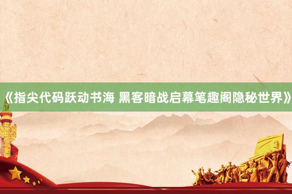 《指尖代码跃动书海 黑客暗战启幕笔趣阁隐秘世界》