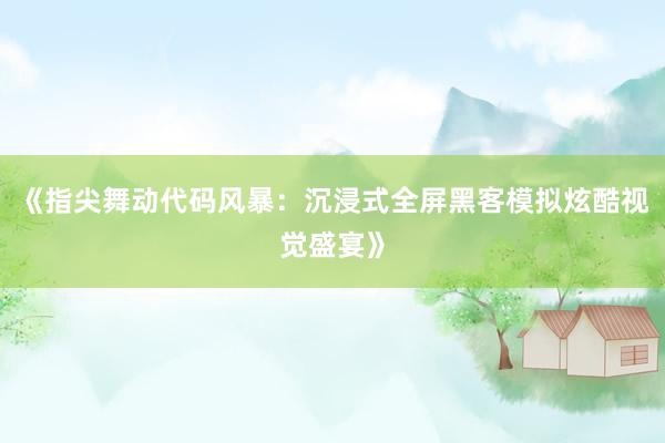 《指尖舞动代码风暴：沉浸式全屏黑客模拟炫酷视觉盛宴》