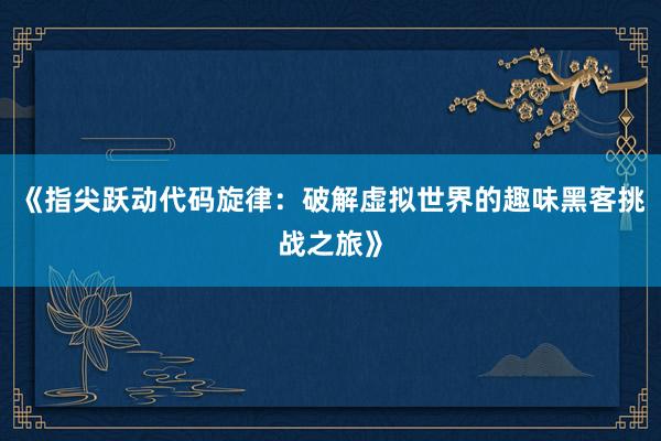 《指尖跃动代码旋律：破解虚拟世界的趣味黑客挑战之旅》