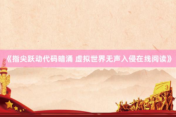 《指尖跃动代码暗涌 虚拟世界无声入侵在线阅读》