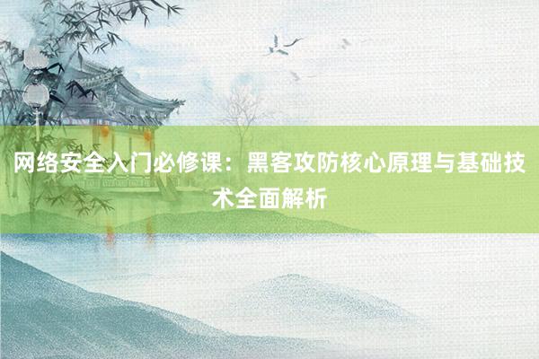 网络安全入门必修课：黑客攻防核心原理与基础技术全面解析