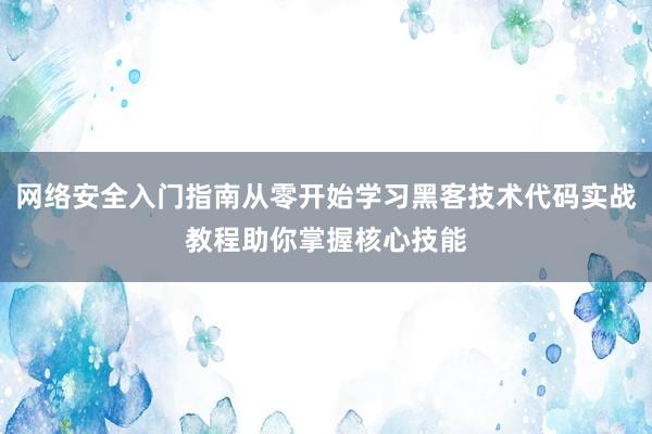 网络安全入门指南从零开始学习黑客技术代码实战教程助你掌握核心技能