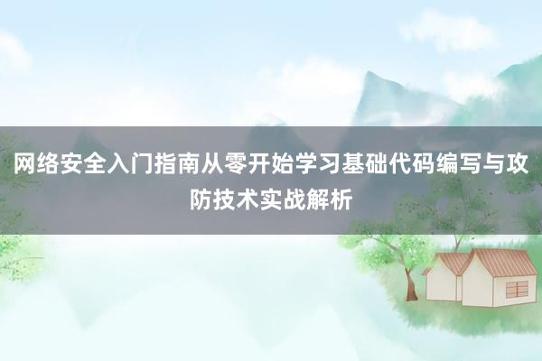 网络安全入门指南从零开始学习基础代码编写与攻防技术实战解析