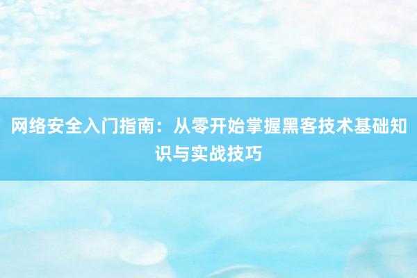 网络安全入门指南：从零开始掌握黑客技术基础知识与实战技巧