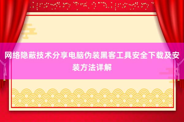 网络隐蔽技术分享电脑伪装黑客工具安全下载及安装方法详解