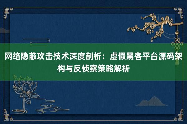 网络隐蔽攻击技术深度剖析：虚假黑客平台源码架构与反侦察策略解析