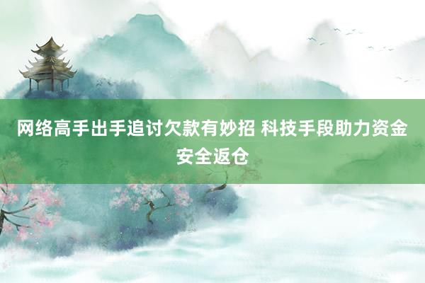 网络高手出手追讨欠款有妙招 科技手段助力资金安全返仓