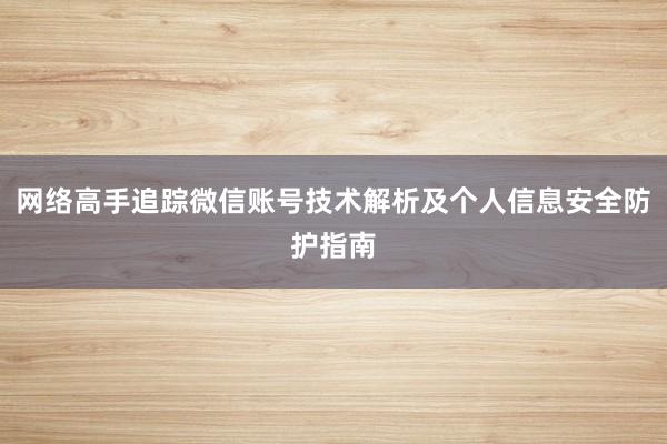 网络高手追踪微信账号技术解析及个人信息安全防护指南