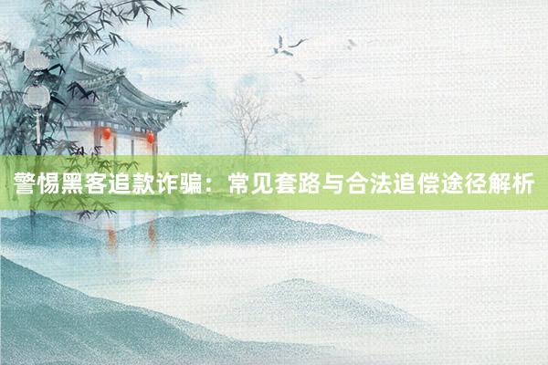 警惕黑客追款诈骗：常见套路与合法追偿途径解析
