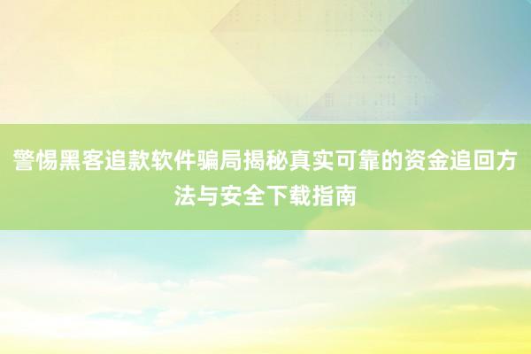 警惕黑客追款软件骗局揭秘真实可靠的资金追回方法与安全下载指南