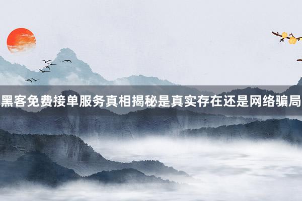 黑客免费接单服务真相揭秘是真实存在还是网络骗局
