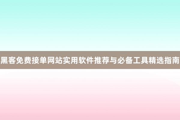 黑客免费接单网站实用软件推荐与必备工具精选指南