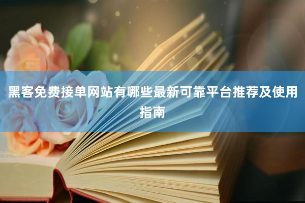 黑客免费接单网站有哪些最新可靠平台推荐及使用指南