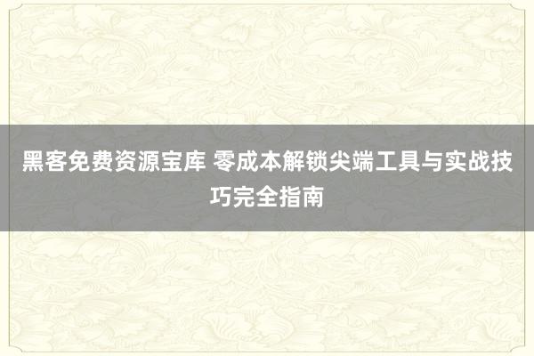 黑客免费资源宝库 零成本解锁尖端工具与实战技巧完全指南