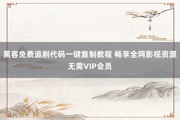 黑客免费追剧代码一键复制教程 畅享全网影视资源无需VIP会员