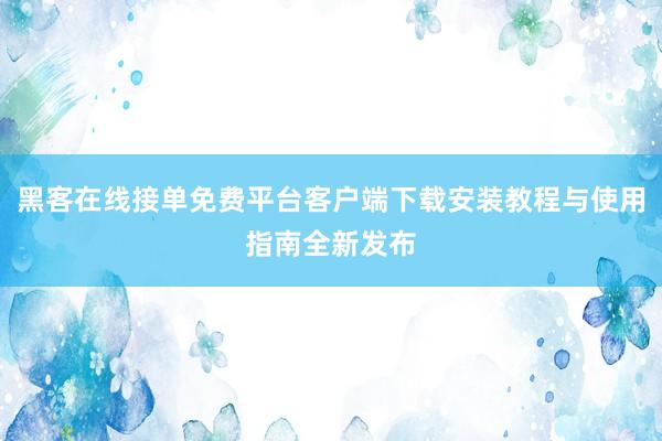 黑客在线接单免费平台客户端下载安装教程与使用指南全新发布