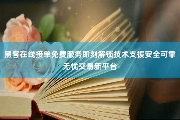 黑客在线接单免费服务即刻解锁技术支援安全可靠无忧交易新平台