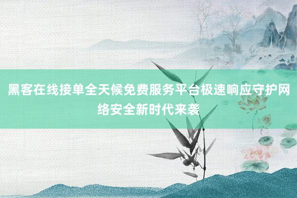 黑客在线接单全天候免费服务平台极速响应守护网络安全新时代来袭