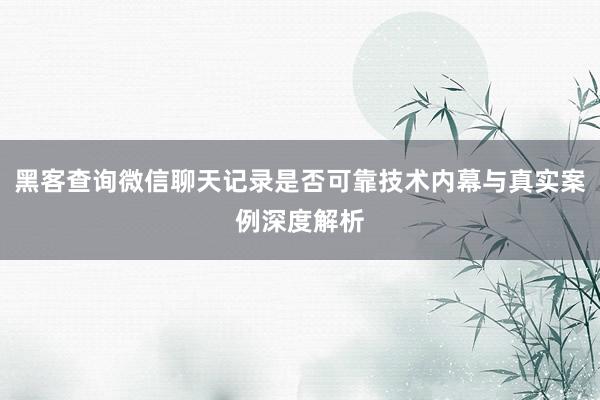 黑客查询微信聊天记录是否可靠技术内幕与真实案例深度解析