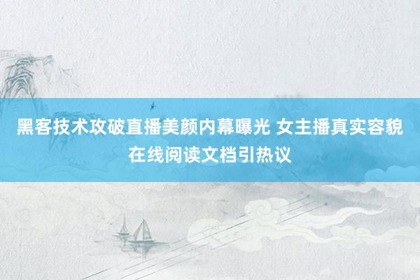 黑客技术攻破直播美颜内幕曝光 女主播真实容貌在线阅读文档引热议