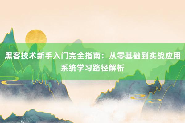 黑客技术新手入门完全指南:从零基础到实战应用系统学习路径解析