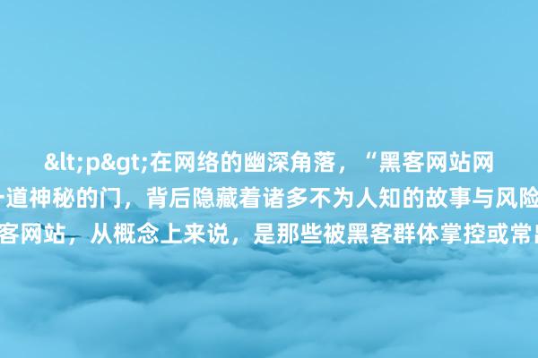 <p>在网络的幽深角落，“黑客网站网址登录入口”宛如一道神秘的门，背后隐藏着诸多不为人知的故事与风险。</p><p>黑客网站，从概念上来说，是那些被黑客群体掌控或常出没的网络平台。其网址登录入口往往不会轻易示人，它们可能隐匿于暗网的层层加密之下，或通过特定圈子内的隐秘分享才会现出真容。这些入口就像是通往另一个网络世界的密钥，吸引着少数好奇且心怀不轨的人去探寻。</p><p>一部分黑客网站打着技术交