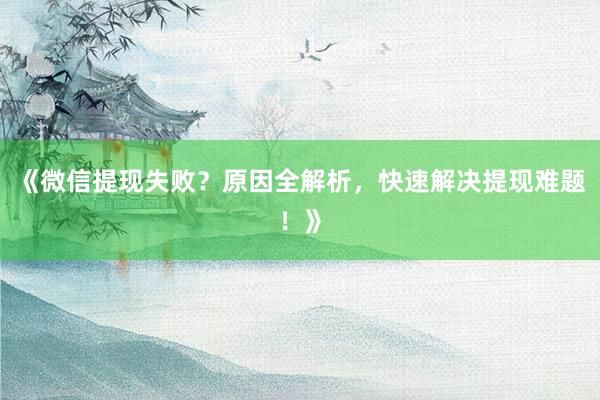 《微信提现失败？原因全解析，快速解决提现难题！》