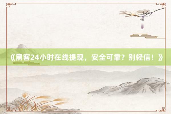 《黑客24小时在线提现，安全可靠？别轻信！》