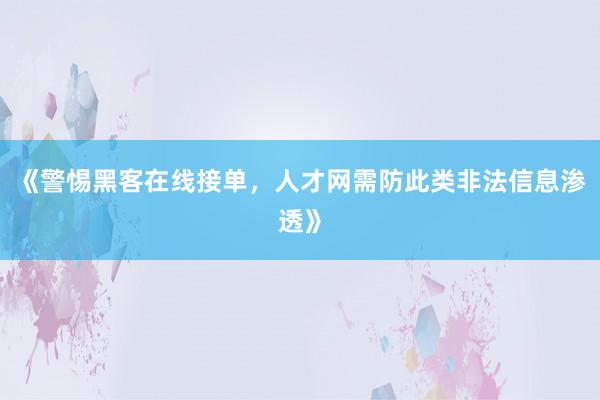 《警惕黑客在线接单，人才网需防此类非法信息渗透》